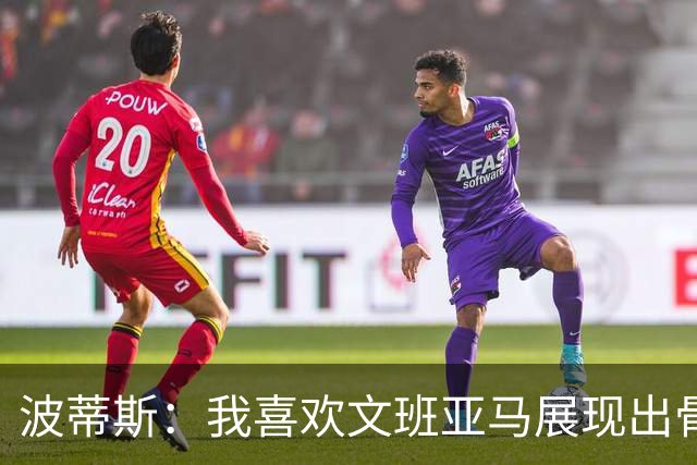 波蒂斯：我喜欢文班亚马展现出骨子里的狠劲 他必须点燃队友们